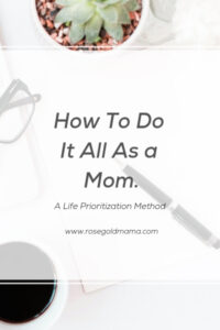 How To Do It All As A Mom. A Life Prioritization Method.