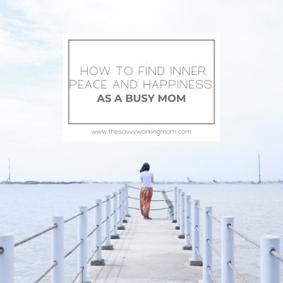 How To Find Inner Peace And Happiness As A Busy Mom | The Savvy Working Mom