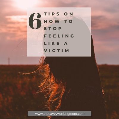6 Tips On How To Stop Feeling Like A Victim | The Savvy Working Mom