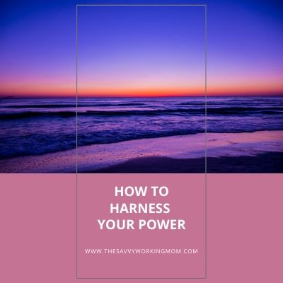 How To Harness Your Power | The Savvy Working Mom