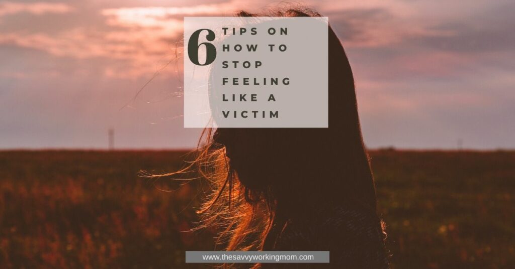 6 Tips On How To Stop Feeling Like A Victim | The Savvy Working Mom