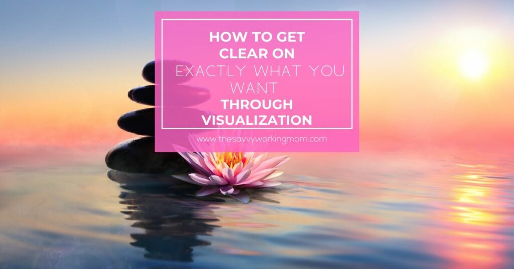 How to Get Clear on Exactly What You Want Through Visualization | The Savvy Working Mom
