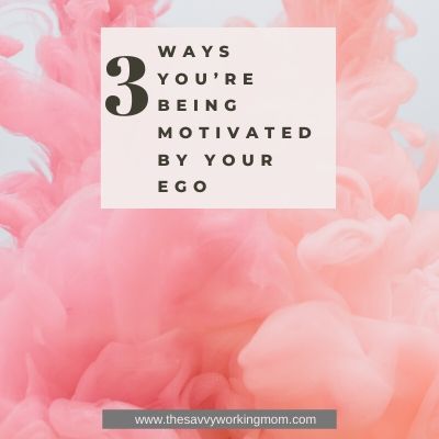 3 Ways You're Being Motivated By Your Ego | The Savvy Working Mom