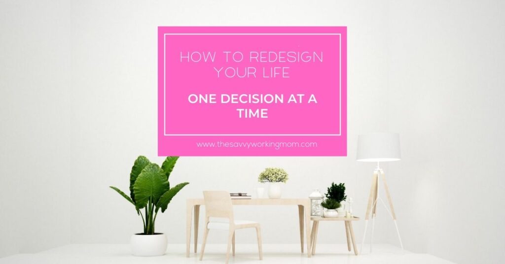 How to Redesign Your Life, One Decision at a Time | The Savvy Working Mom