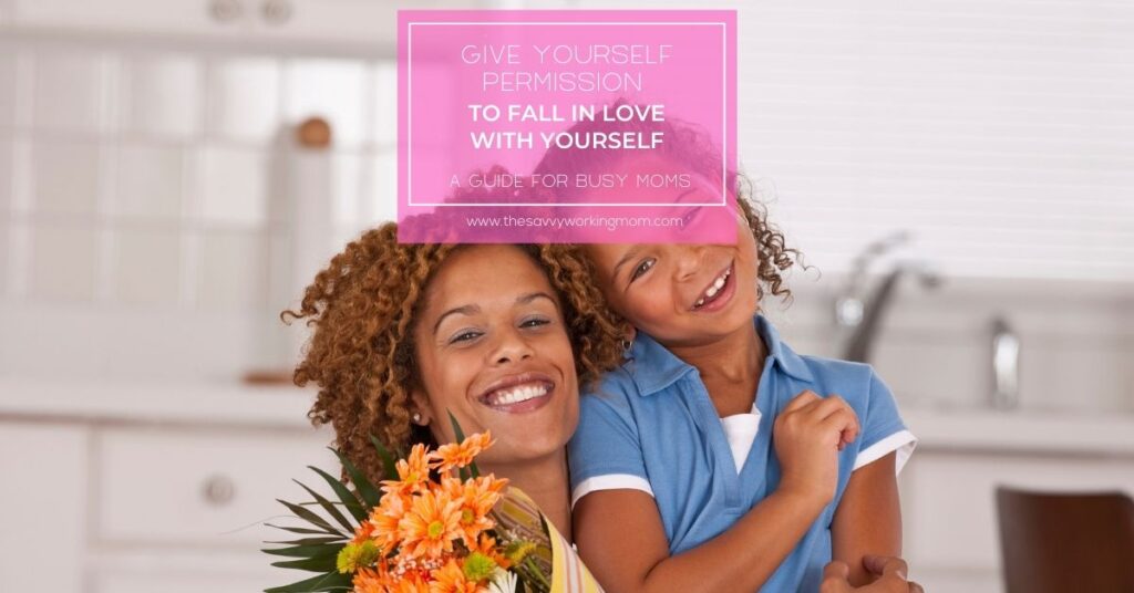 Give Yourself Permission To Fall In Love With Yourself | The Savvy Working Mom