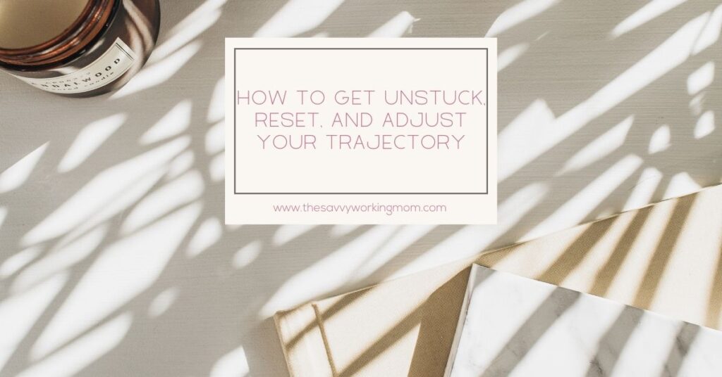 How to Get Unstuck, Reset, and Adjust Your Trajectory | The Savvy Working Mom
