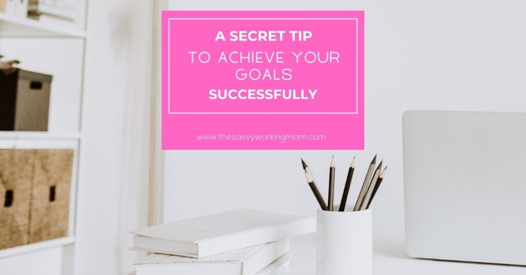 A Secret Tip To Achieve Your Goals Successfully | The Savvy Working Mom