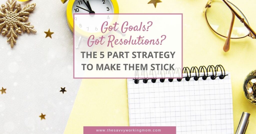 Got Goals? Got Resolutions? The 5 Part Strategy To Make Them Stick | The Savvy Working Mom