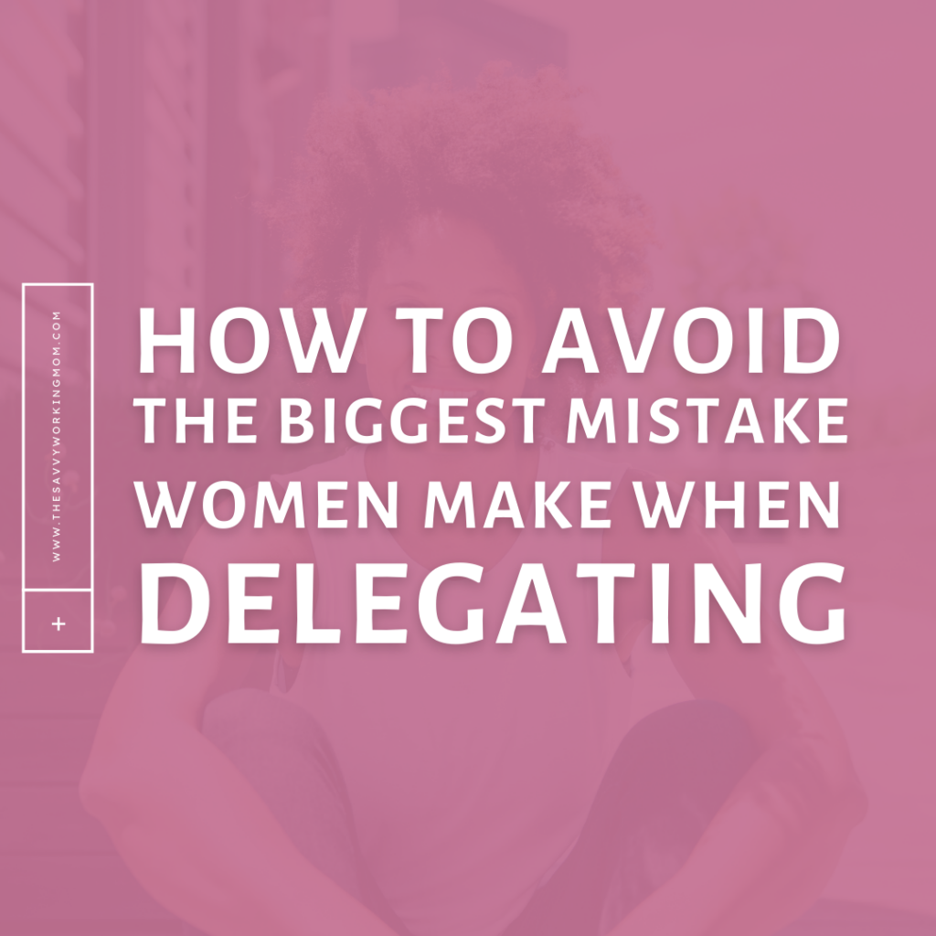 How To Avoid The Biggest Mistake Women Make When Delegating - Savvy Working Mom