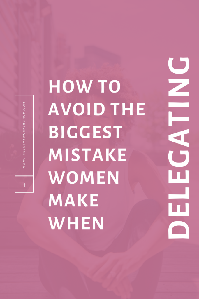 How To Avoid The Biggest Mistake Women Make When Delegating - Savvy Working Mom