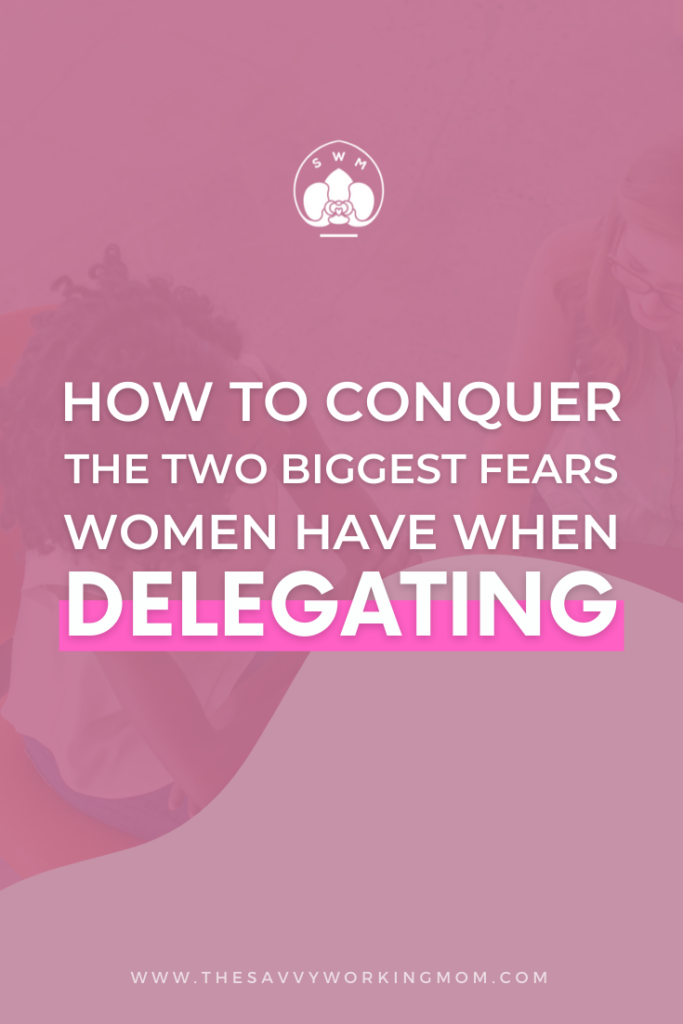 How To Conquer The Two Biggest Fears Women Have When Delegating - The Savvy Working Mom
