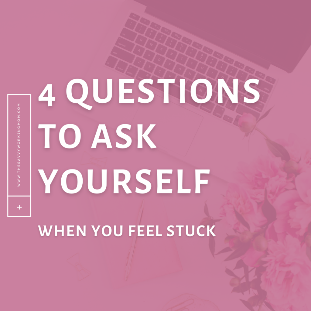 4 Questions to Ask Yourself When You Feel Stuck- The Savvy Working Mom