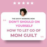 Don’t Should On Yourself How To Let Go of Mom Guilt - The Savvy Working Mom