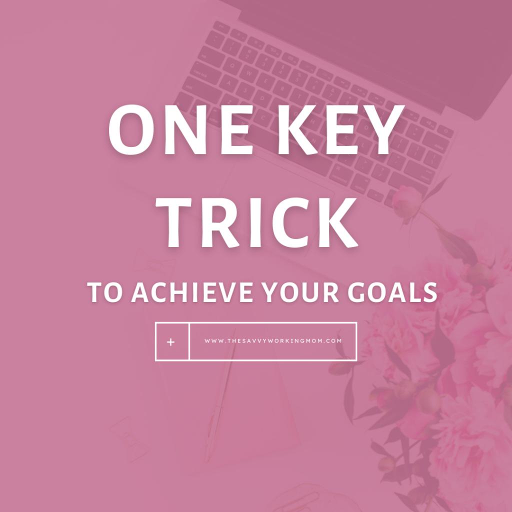 One Key Trick To Achieve Your Goals - The Savvy Working Mom