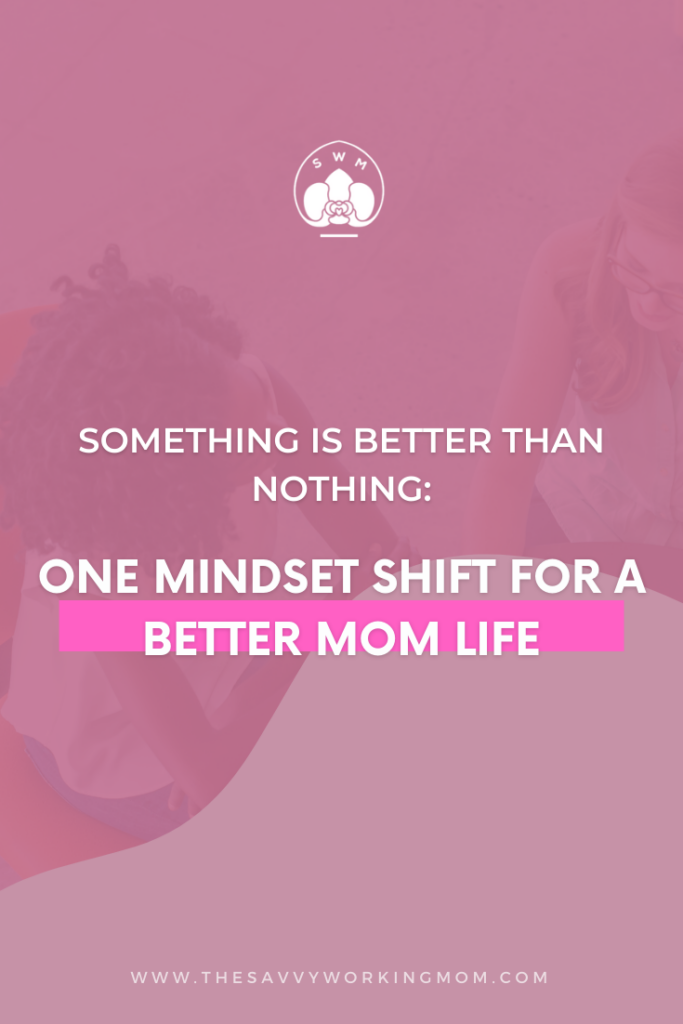 Something-Is-Better-Than-Nothing:-One-Mindset-Shift-for a Better Mom Life-The Savvy Working Mom