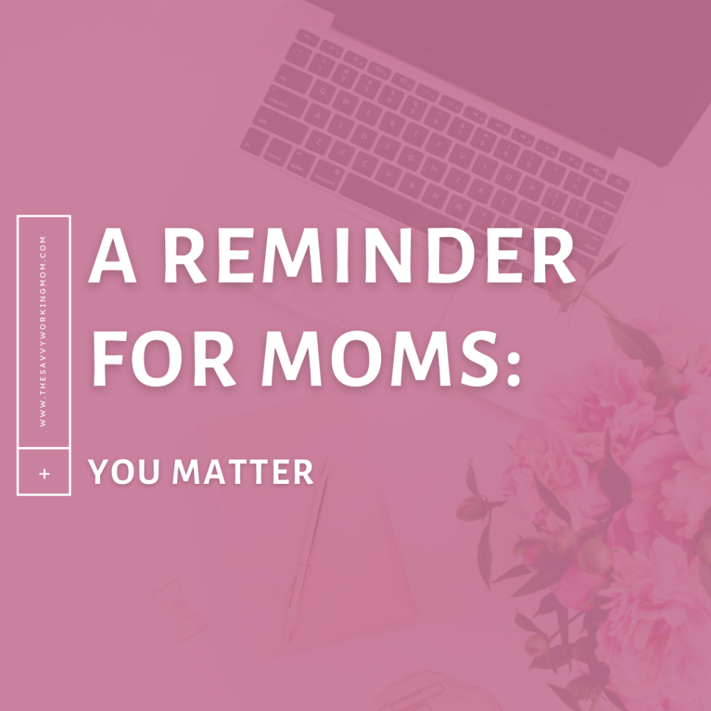 A-Reminder-for-Moms:-You-Matter-The Savvy Working Mom