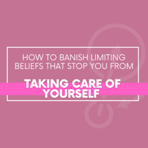 Read more about the article How to Banish Limiting Beliefs That Stop You From Taking Care of Yourself