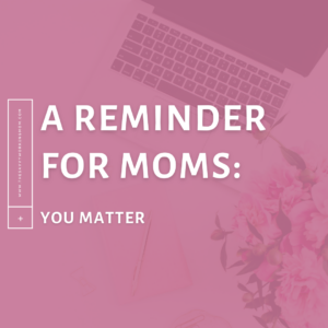 A Reminder for Moms: You Matter
