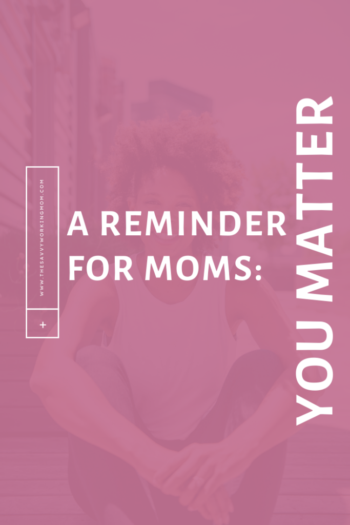 A-Reminder-for-Moms:-You-Matter-The Savvy Working Mom