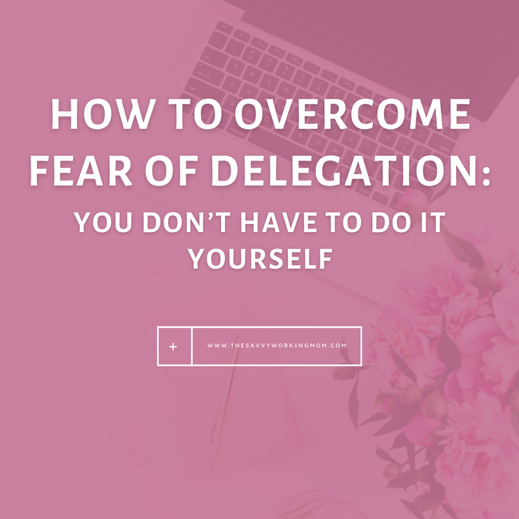How to Overcome Fear of Delegation: You Don’t Have to Do It Yourself - The Savvy Working Mom