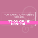 How To Find Joy When Life Feels Like It's On Cruise Control - The Savvy Working Mom