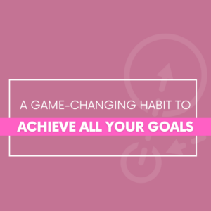 A Game-Changing Habit to Achieve All Your Goals