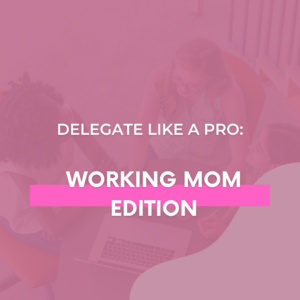 Delegate Like A Pro: Working Mom Edition