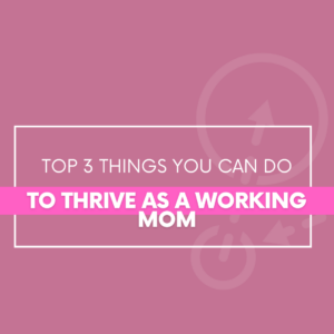 Top 3 Things You Can Do To Thrive As A Working Mom