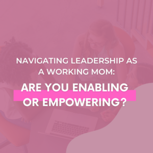 Read more about the article Navigating Leadership as a Working Mom: Are You Enabling or Empowering?