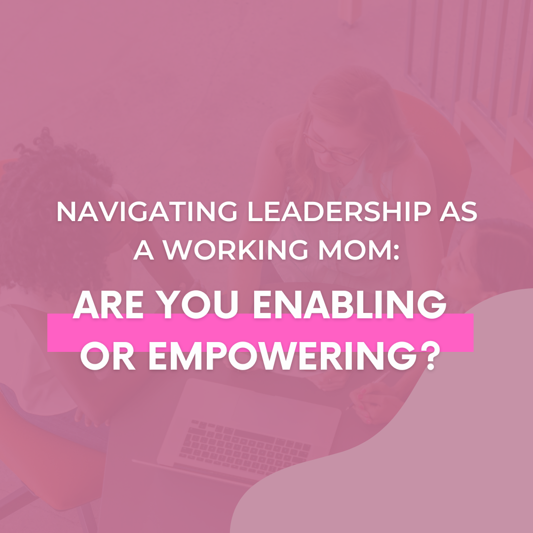 Navigating Leadership As A Working Mom Are You Enabling Or Empowering The Savvy Working Mom