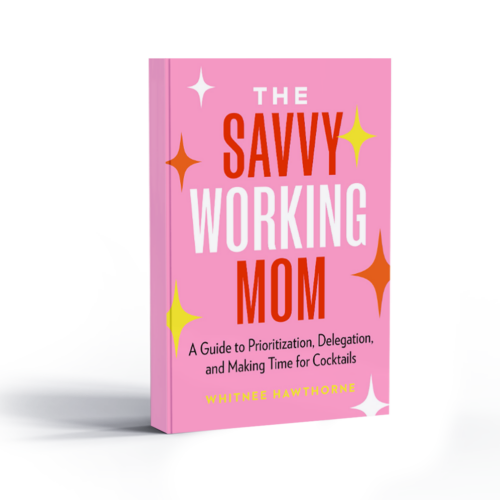 The Savvy Working Mom: A Guide to Prioritization, Delegation, and Making Time for Cocktails