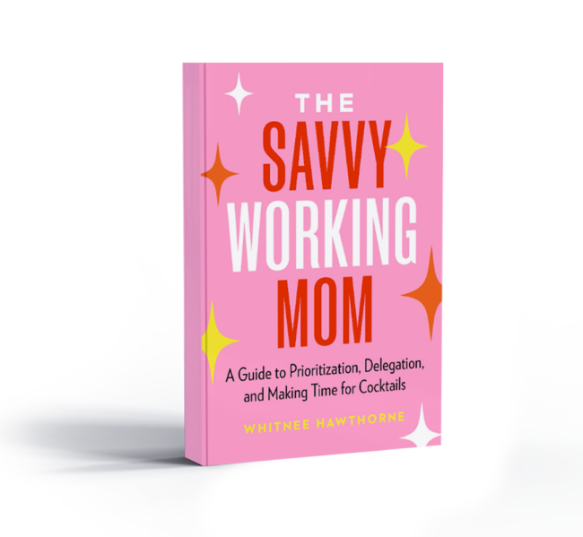 The Savvy Working Mom: A Guide to Prioritization, Delegation, and Making Time for Cocktails